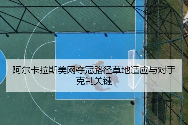 阿尔卡拉斯美网夺冠路径草地适应与对手克制关键